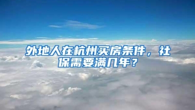 外地人在杭州买房条件，社保需要满几年？