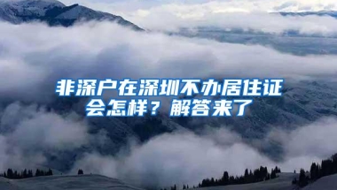 非深户在深圳不办居住证会怎样？解答来了