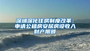 深圳深化住房制度改革：申请公租房安居房设收入财产限额