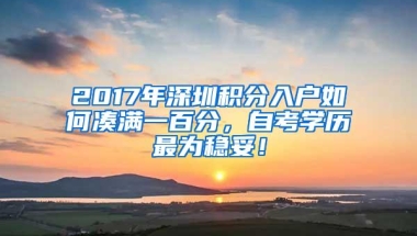 2017年深圳积分入户如何凑满一百分，自考学历最为稳妥！