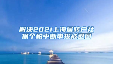 解决2021上海居转户社保个税中断申报被退回