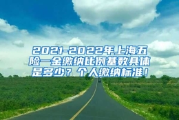 2021-2022年上海五险一金缴纳比例基数具体是多少？个人缴纳标准！