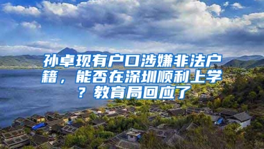 孙卓现有户口涉嫌非法户籍，能否在深圳顺利上学？教育局回应了