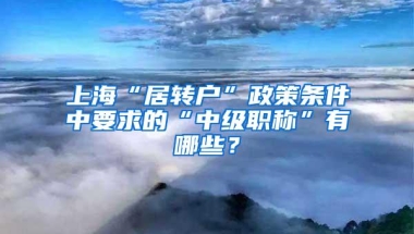 上海“居转户”政策条件中要求的“中级职称”有哪些？