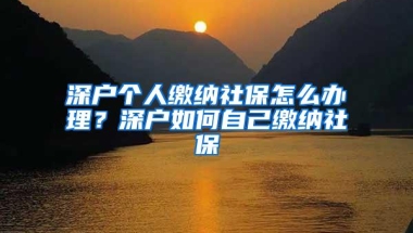 深户个人缴纳社保怎么办理？深户如何自己缴纳社保