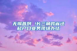 无锡首例 !长三角跨省迁移户口业务现场办结