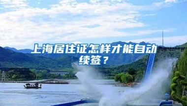 上海居住证怎样才能自动续签？