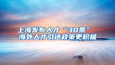 上海发布人才“30条” 海外人才引进政策更积极