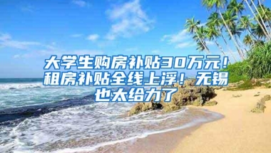 大学生购房补贴30万元！租房补贴全线上浮！无锡也太给力了