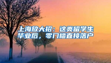 上海放大招：这类留学生毕业后，零门槛直接落户