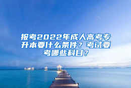 报考2022年成人高考专升本要什么条件？考试要考哪些科目？