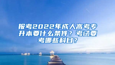 报考2022年成人高考专升本要什么条件？考试要考哪些科目？