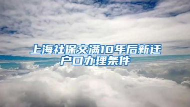 上海社保交满10年后新迁户口办理条件