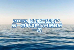 2022上海应届生落户，第一批申请时间只剩最后一周