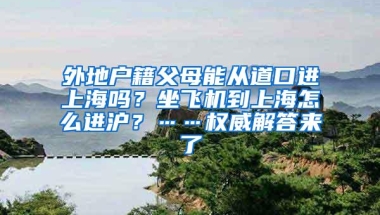 外地户籍父母能从道口进上海吗？坐飞机到上海怎么进沪？……权威解答来了