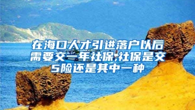 在海口人才引进落户以后需要交一年社保,社保是交5险还是其中一种