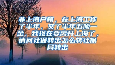 非上海户籍，在上海工作了半年，交了半年五险一金，我现在要离开上海了，请问社保转出怎么转社保局转出