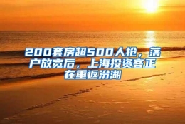 200套房超500人抢，落户放宽后，上海投资客正在重返汾湖