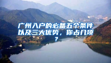 广州入户的必备五个条件以及三大优势，你占几项？