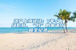 落户上海途径：7年+中级职称，“我”的申请历程全纪录