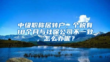 中级职称居转户，个税有18个月与社保公司不一致，怎么办呢？