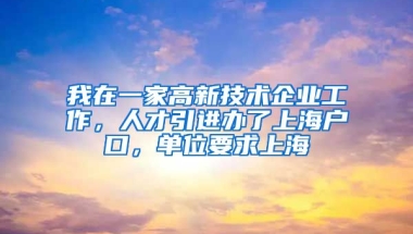 我在一家高新技术企业工作，人才引进办了上海户口，单位要求上海