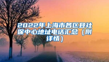 2022年上海市各区县社保中心地址电话汇总（附详情）