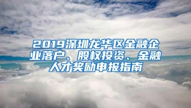 2019深圳龙华区金融企业落户、股权投资、金融人才奖励申报指南