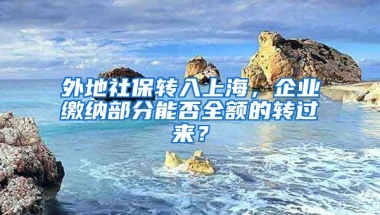 外地社保转入上海，企业缴纳部分能否全额的转过来？