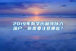 2019年有学历就可以入深户，你需要注意哪些？