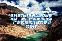 5月27日18时至30日24时，除广州深圳佛山外 广东暂停居住证登记业务办理