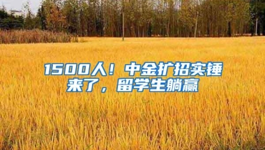 1500人！中金扩招实锤来了，留学生躺赢