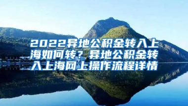 2022异地公积金转入上海如何转？异地公积金转入上海网上操作流程详情