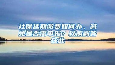 社保延期缴费如何办、减免是否需申报？权威解答在此