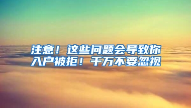 注意！这些问题会导致你入户被拒！千万不要忽视