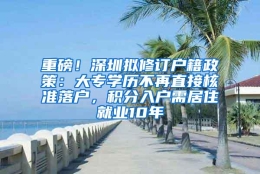 重磅！深圳拟修订户籍政策：大专学历不再直接核准落户，积分入户需居住就业10年