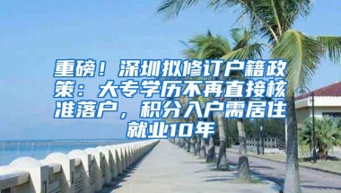 重磅！深圳拟修订户籍政策：大专学历不再直接核准落户，积分入户需居住就业10年