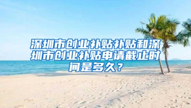 深圳市创业补贴补贴和深圳市创业补贴申请截止时间是多久？