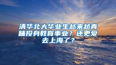 清华北大毕业生越来越青睐投身教育事业？还更爱去上海了？