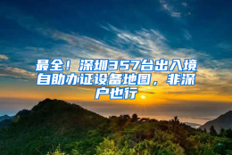 最全！深圳357台出入境自助办证设备地图，非深户也行