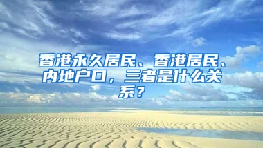 香港永久居民、香港居民、内地户口，三者是什么关系？