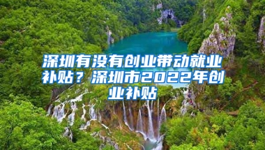 深圳有没有创业带动就业补贴？深圳市2022年创业补贴