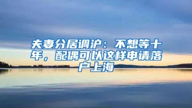 夫妻分居调沪：不想等十年，配偶可以这样申请落户上海