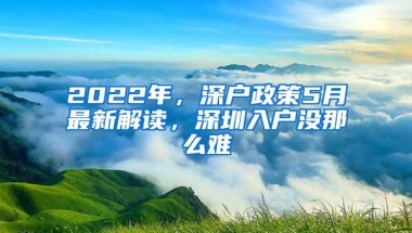 2022年，深户政策5月最新解读，深圳入户没那么难