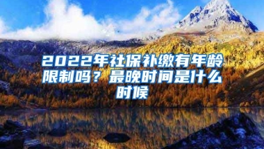 2022年社保补缴有年龄限制吗？最晚时间是什么时候