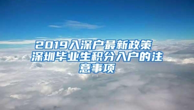 2019入深户最新政策 深圳毕业生积分入户的注意事项