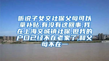 听说子女交社保父母可以拿补贴,有没有这回事,我在上海交城镇社保,但我的户口已经不在老家了,和父母不在一