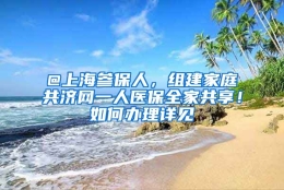 @上海参保人，组建家庭共济网一人医保全家共享！如何办理详见↓