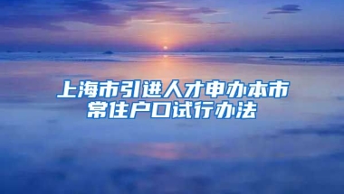 上海市引进人才申办本市常住户口试行办法