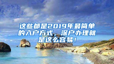 这些都是2019年最简单的入户方式，深户办理就是这么容易！